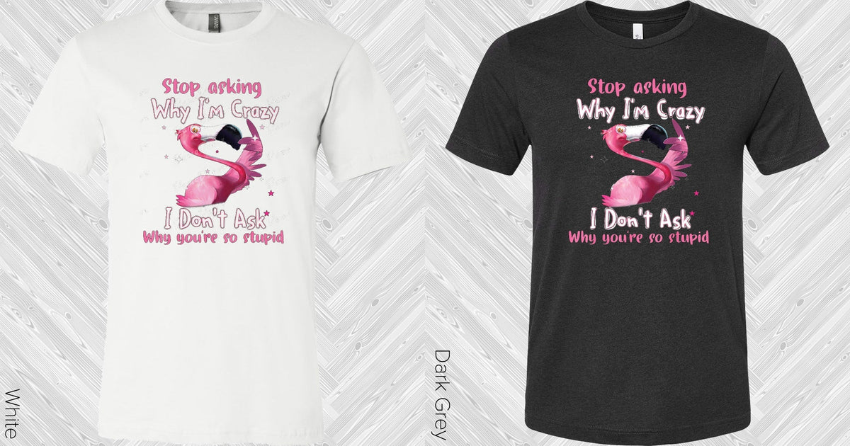 Stop Asking Why I'm Crazy Graphic Tee